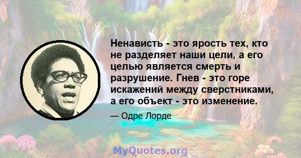 Ненависть - это ярость тех, кто не разделяет наши цели, а его целью является смерть и разрушение. Гнев - это горе искажений между сверстниками, а его объект - это изменение.