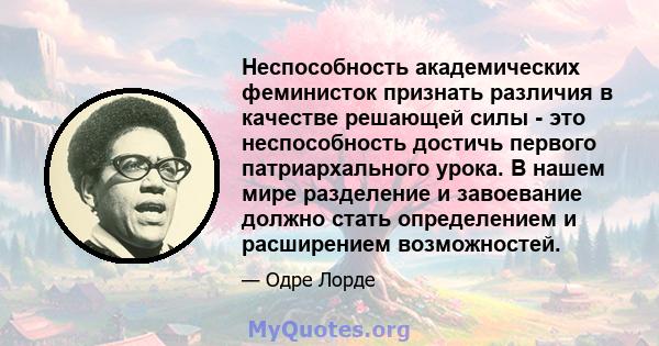 Неспособность академических феминисток признать различия в качестве решающей силы - это неспособность достичь первого патриархального урока. В нашем мире разделение и завоевание должно стать определением и расширением