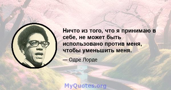 Ничто из того, что я принимаю в себе, не может быть использовано против меня, чтобы уменьшить меня.