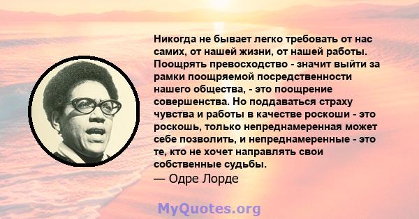 Никогда не бывает легко требовать от нас самих, от нашей жизни, от нашей работы. Поощрять превосходство - значит выйти за рамки поощряемой посредственности нашего общества, - это поощрение совершенства. Но поддаваться