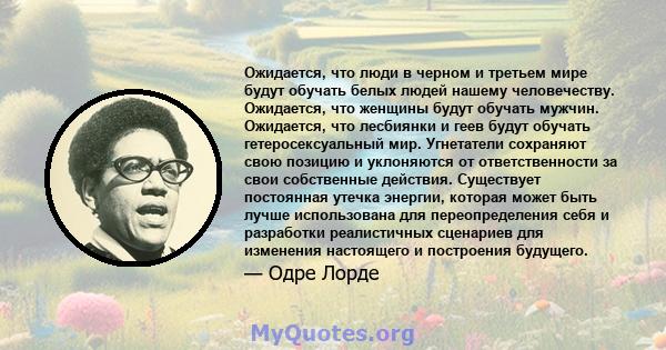 Ожидается, что люди в черном и третьем мире будут обучать белых людей нашему человечеству. Ожидается, что женщины будут обучать мужчин. Ожидается, что лесбиянки и геев будут обучать гетеросексуальный мир. Угнетатели