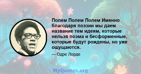 Полем Полем Полем Именно благодаря поэзии мы даем название тем идеям, которые нельзя поэма и бесформенные, которые будут рождены, но уже ощущаются.