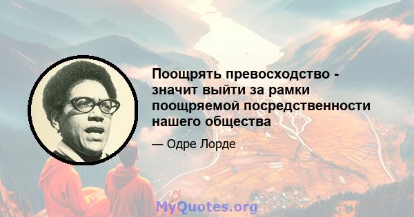 Поощрять превосходство - значит выйти за рамки поощряемой посредственности нашего общества