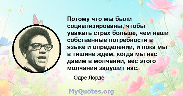 Потому что мы были социализированы, чтобы уважать страх больше, чем наши собственные потребности в языке и определении, и пока мы в тишине ждем, когда мы нас давим в молчании, вес этого молчания задушит нас.