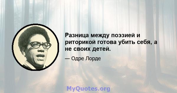 Разница между поэзией и риторикой готова убить себя, а не своих детей.