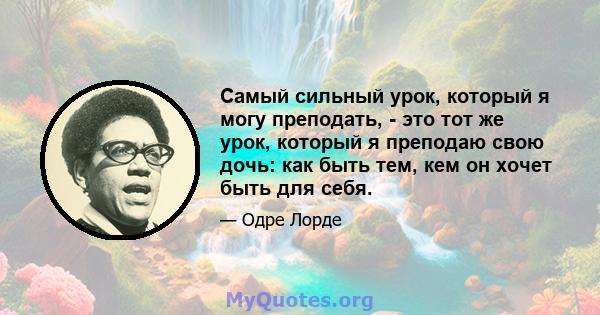 Самый сильный урок, который я могу преподать, - это тот же урок, который я преподаю свою дочь: как быть тем, кем он хочет быть для себя.