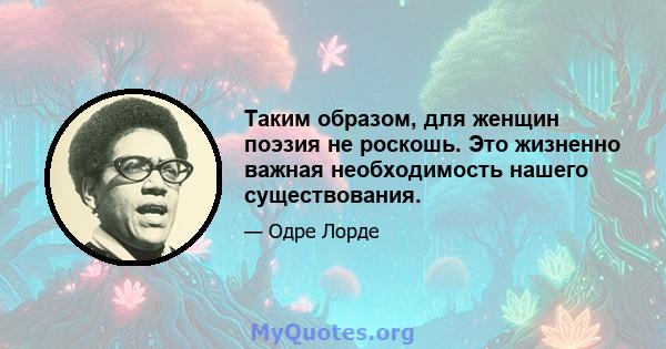 Таким образом, для женщин поэзия не роскошь. Это жизненно важная необходимость нашего существования.