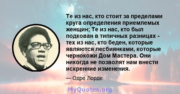 Те из нас, кто стоит за пределами круга определения приемлемых женщин; Те из нас, кто был подкован в типичных разницах - тех из нас, кто беден, которые являются лесбиянками, которые чернокожи Дом Мастера. Они никогда не 