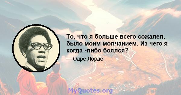 То, что я больше всего сожалел, было моим молчанием. Из чего я когда -либо боялся?