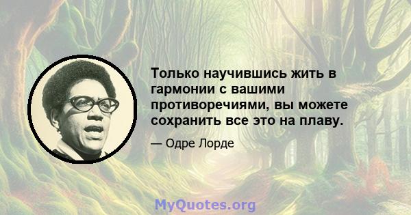 Только научившись жить в гармонии с вашими противоречиями, вы можете сохранить все это на плаву.