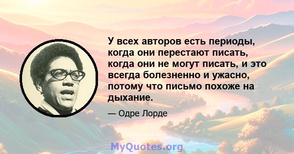 У всех авторов есть периоды, когда они перестают писать, когда они не могут писать, и это всегда болезненно и ужасно, потому что письмо похоже на дыхание.