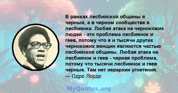 В рамках лесбийской общины я черный, а в черном сообществе я лесбиянка. Любая атака на чернокожих людей - это проблема лесбиянок и геев, потому что я и тысячи других чернокожих женщин являются частью лесбийской общины.