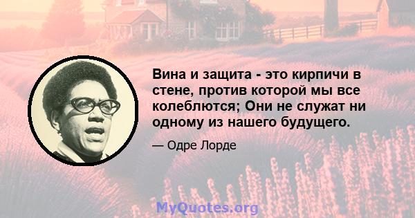 Вина и защита - это кирпичи в стене, против которой мы все колеблются; Они не служат ни одному из нашего будущего.