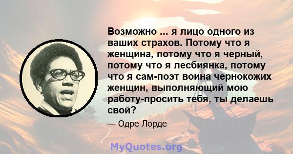 Возможно ... я лицо одного из ваших страхов. Потому что я женщина, потому что я черный, потому что я лесбиянка, потому что я сам-поэт воина чернокожих женщин, выполняющий мою работу-просить тебя, ты делаешь свой?