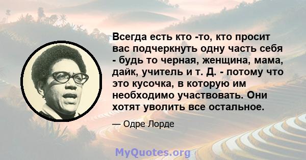 Всегда есть кто -то, кто просит вас подчеркнуть одну часть себя - будь то черная, женщина, мама, дайк, учитель и т. Д. - потому что это кусочка, в которую им необходимо участвовать. Они хотят уволить все остальное.