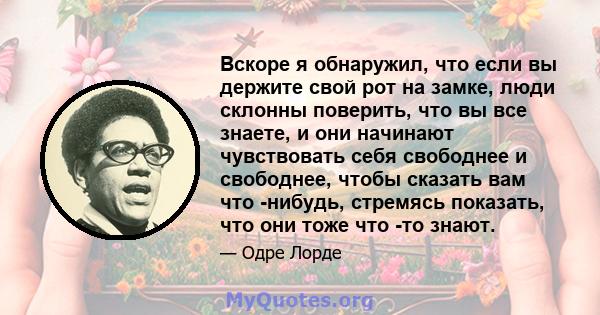 Вскоре я обнаружил, что если вы держите свой рот на замке, люди склонны поверить, что вы все знаете, и они начинают чувствовать себя свободнее и свободнее, чтобы сказать вам что -нибудь, стремясь показать, что они тоже