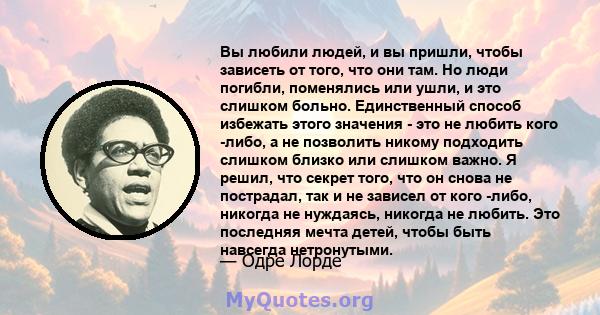 Вы любили людей, и вы пришли, чтобы зависеть от того, что они там. Но люди погибли, поменялись или ушли, и это слишком больно. Единственный способ избежать этого значения - это не любить кого -либо, а не позволить