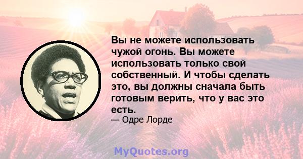 Вы не можете использовать чужой огонь. Вы можете использовать только свой собственный. И чтобы сделать это, вы должны сначала быть готовым верить, что у вас это есть.