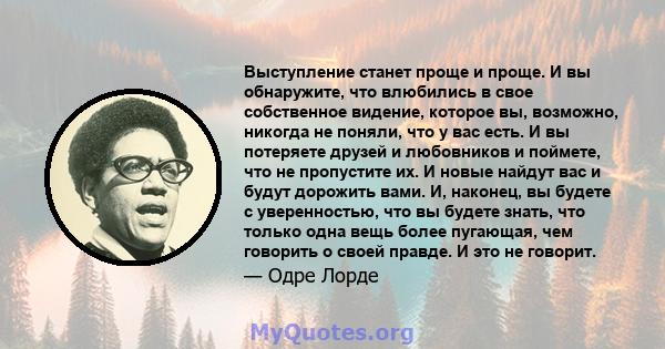 Выступление станет проще и проще. И вы обнаружите, что влюбились в свое собственное видение, которое вы, возможно, никогда не поняли, что у вас есть. И вы потеряете друзей и любовников и поймете, что не пропустите их. И 