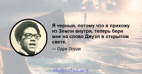 Я черный, потому что я прихожу из Земли внутри, теперь бери мне на слово Джуэл в открытом свете.