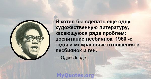 Я хотел бы сделать еще одну художественную литературу, касающуюся ряда проблем: воспитание лесбиянок, 1960 -е годы и межрасовые отношения в лесбиянок и гей.