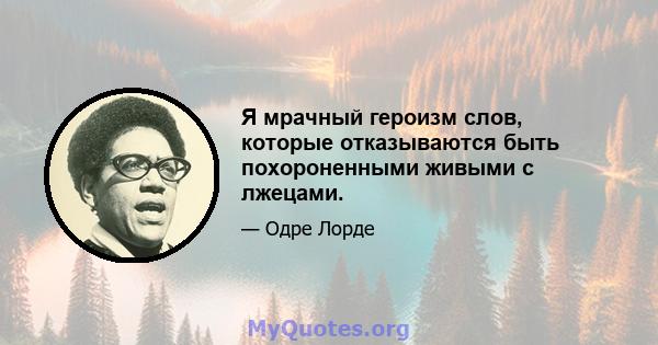 Я мрачный героизм слов, которые отказываются быть похороненными живыми с лжецами.