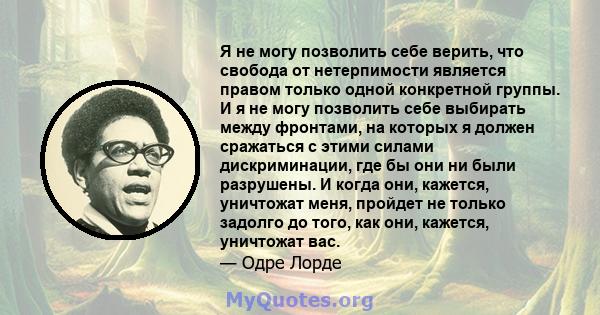 Я не могу позволить себе верить, что свобода от нетерпимости является правом только одной конкретной группы. И я не могу позволить себе выбирать между фронтами, на которых я должен сражаться с этими силами