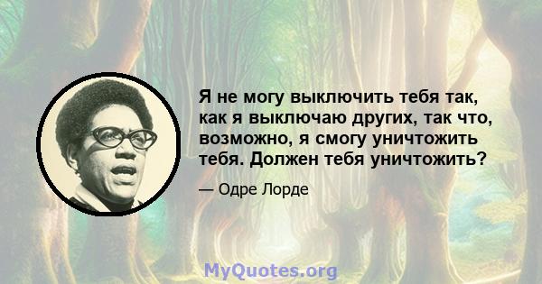 Я не могу выключить тебя так, как я выключаю других, так что, возможно, я смогу уничтожить тебя. Должен тебя уничтожить?