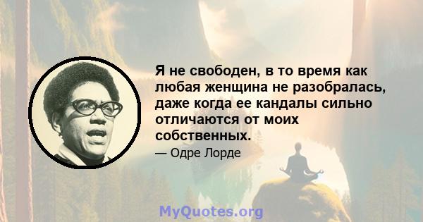 Я не свободен, в то время как любая женщина не разобралась, даже когда ее кандалы сильно отличаются от моих собственных.