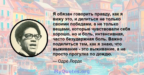 Я обязан говорить правду, как я вижу это, и делиться не только своими победами, а не только вещами, которые чувствовали себя хорошо, но и боль, интенсивная, часто безудержная боль. Важно поделиться тем, как я знаю, что