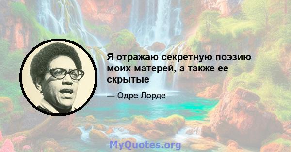 Я отражаю секретную поэзию моих матерей, а также ее скрытые