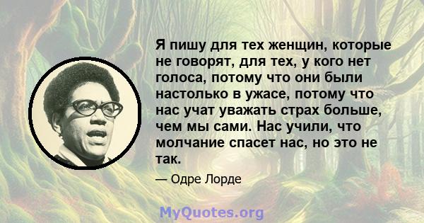 Я пишу для тех женщин, которые не говорят, для тех, у кого нет голоса, потому что они были настолько в ужасе, потому что нас учат уважать страх больше, чем мы сами. Нас учили, что молчание спасет нас, но это не так.