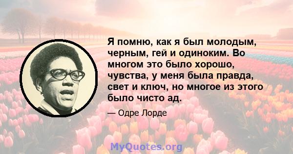 Я помню, как я был молодым, черным, гей и одиноким. Во многом это было хорошо, чувства, у меня была правда, свет и ключ, но многое из этого было чисто ад.