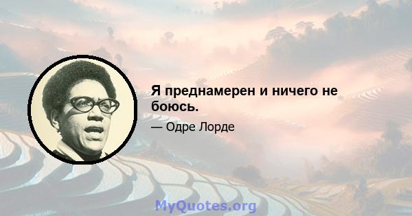 Я преднамерен и ничего не боюсь.