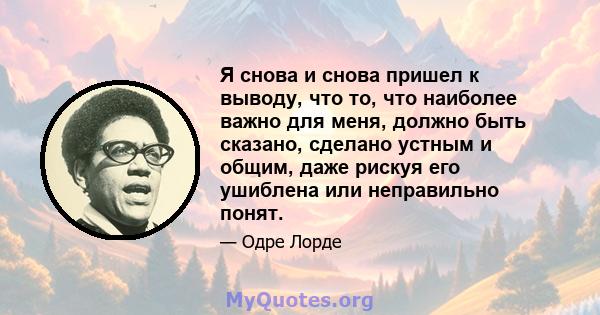 Я снова и снова пришел к выводу, что то, что наиболее важно для меня, должно быть сказано, сделано устным и общим, даже рискуя его ушиблена или неправильно понят.