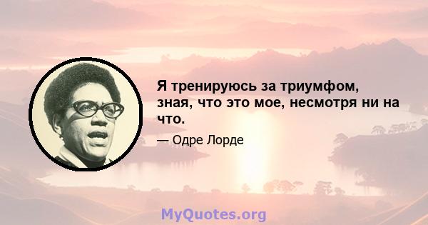 Я тренируюсь за триумфом, зная, что это мое, несмотря ни на что.