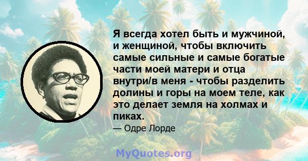 Я всегда хотел быть и мужчиной, и женщиной, чтобы включить самые сильные и самые богатые части моей матери и отца внутри/в меня - чтобы разделить долины и горы на моем теле, как это делает земля на холмах и пиках.