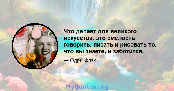 Что делает для великого искусства, это смелость говорить, писать и рисовать то, что вы знаете, и заботится.