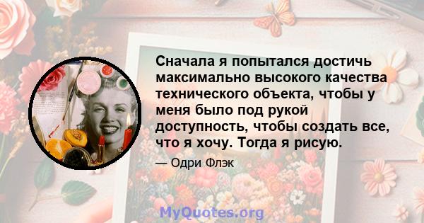 Сначала я попытался достичь максимально высокого качества технического объекта, чтобы у меня было под рукой доступность, чтобы создать все, что я хочу. Тогда я рисую.