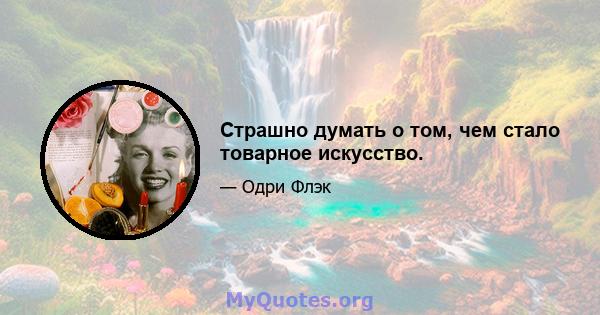 Страшно думать о том, чем стало товарное искусство.