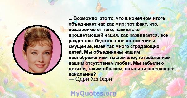 ... Возможно, это то, что в конечном итоге объединяет нас как мир: тот факт, что, независимо от того, насколько процветающей нация, как развивается, все разделяют бедственное положение и смущение, имея так много