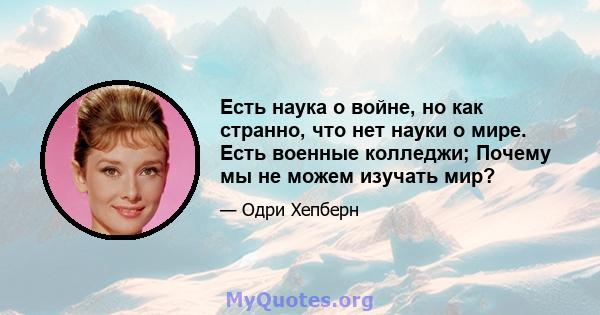 Есть наука о войне, но как странно, что нет науки о мире. Есть военные колледжи; Почему мы не можем изучать мир?