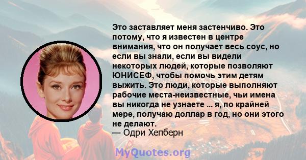 Это заставляет меня застенчиво. Это потому, что я известен в центре внимания, что он получает весь соус, но если вы знали, если вы видели некоторых людей, которые позволяют ЮНИСЕФ, чтобы помочь этим детям выжить. Это