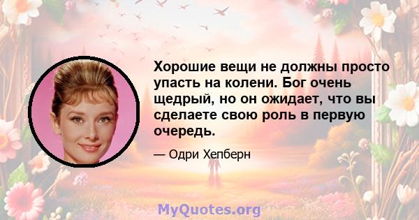 Хорошие вещи не должны просто упасть на колени. Бог очень щедрый, но он ожидает, что вы сделаете свою роль в первую очередь.