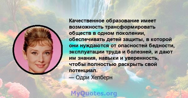 Качественное образование имеет возможность трансформировать обществ в одном поколении, обеспечивать детей защиты, в которой они нуждаются от опасностей бедности, эксплуатации труда и болезней, и дают им знания, навыки и 