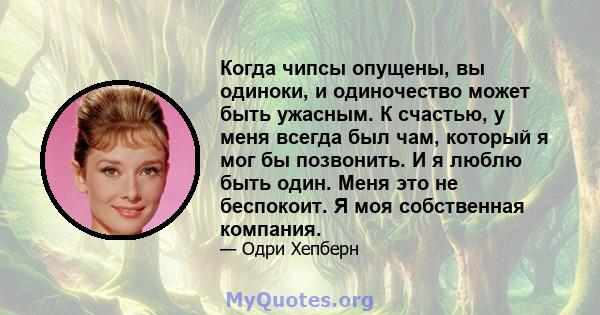 Когда чипсы опущены, вы одиноки, и одиночество может быть ужасным. К счастью, у меня всегда был чам, который я мог бы позвонить. И я люблю быть один. Меня это не беспокоит. Я моя собственная компания.