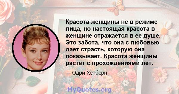 Красота женщины не в режиме лица, но настоящая красота в женщине отражается в ее душе. Это забота, что она с любовью дает страсть, которую она показывает. Красота женщины растет с прохождениями лет.