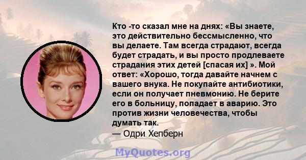 Кто -то сказал мне на днях: «Вы знаете, это действительно бессмысленно, что вы делаете. Там всегда страдают, всегда будет страдать, и вы просто продлеваете страдания этих детей [спасая их] ». Мой ответ: «Хорошо, тогда