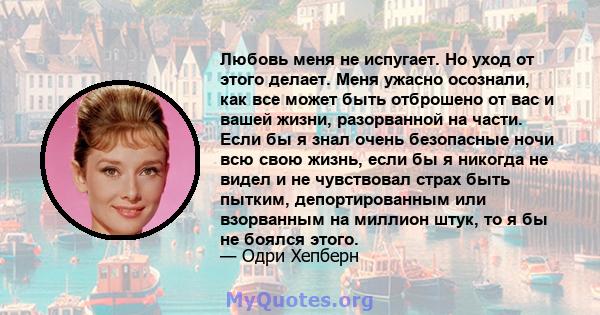 Любовь меня не испугает. Но уход от этого делает. Меня ужасно осознали, как все может быть отброшено от вас и вашей жизни, разорванной на части. Если бы я знал очень безопасные ночи всю свою жизнь, если бы я никогда не