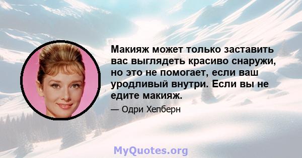 Макияж может только заставить вас выглядеть красиво снаружи, но это не помогает, если ваш уродливый внутри. Если вы не едите макияж.